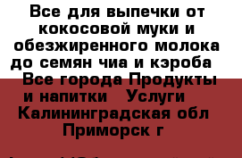 Все для выпечки от кокосовой муки и обезжиренного молока до семян чиа и кэроба. - Все города Продукты и напитки » Услуги   . Калининградская обл.,Приморск г.